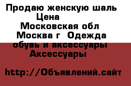 Продаю женскую шаль › Цена ­ 1 500 - Московская обл., Москва г. Одежда, обувь и аксессуары » Аксессуары   